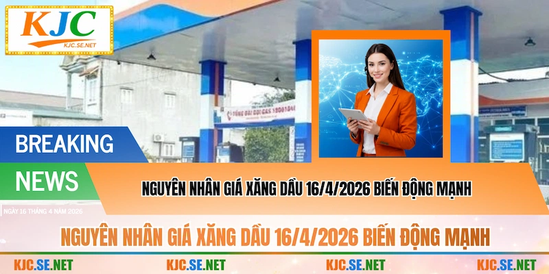 Nguyên nhân Giá xăng dầu 16/4/2026 biến động mạnh